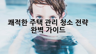 쾌적한 주택 관리, 청소 전략 완벽 가이드