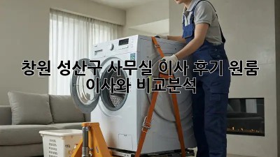창원 성산구 사무실 이사 후기: 원룸 이사와 비교분석